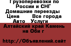 Грузоперевозки по России и СНГ. Домашние переезды › Цена ­ 7 - Все города Авто » Услуги   . Алтайский край,Камень-на-Оби г.